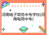 河南电子商务中专学校(河南电商中专)