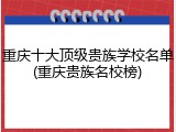 重庆十大顶级贵族学校名单(重庆贵族名校榜)