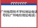 广州电商技术学校地址电话号码(广州电校地址电话)