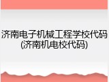 济南电子机械工程学校代码(济南机电校代码)