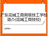广东花城工商高级技工学校简介(花城工商技校)