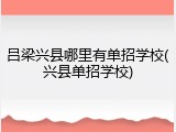 吕梁兴县哪里有单招学校(兴县单招学校)
