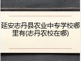 延安志丹县农业中专学校哪里有(志丹农校在哪)