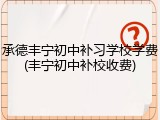 承德丰宁初中补习学校学费(丰宁初中补校收费)