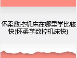 怀柔数控机床在哪里学比较快(怀柔学数控机床快)