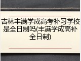 吉林丰满学成高考补习学校是全日制吗(丰满学成高补全日制)