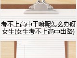 考不上高中干嘛呢怎么办呀女生(女生考不上高中出路)