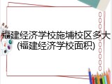福建经济学校施埔校区多大(福建经济学校面积)