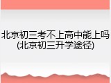 北京初三考不上高中能上吗(北京初三升学途径)