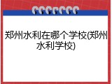 郑州水利在哪个学校(郑州水利学校)