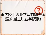 重庆轻工职业学院有哪些系(重庆轻工职业学院系)