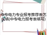 中专电力专业报考推荐表怎么填(中专电力报考表填写)