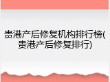 贵港产后修复机构排行榜(贵港产后修复排行)