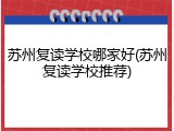 苏州复读学校哪家好(苏州复读学校推荐)