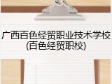 广西百色经贸职业技术学校(百色经贸职校)