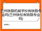 兰州铁路机械学校有铁路专业吗(兰州铁校有铁路专业吗)