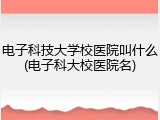 电子科技大学校医院叫什么(电子科大校医院名)