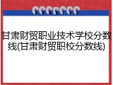 甘肃财贸职业技术学校分数线(甘肃财贸职校分数线)