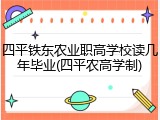 四平铁东农业职高学校读几年毕业(四平农高学制)