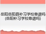 岳阳岳阳县补习学校靠谱吗(岳阳补习学校靠谱吗)