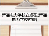 新疆电力学校在哪里(新疆电力学校位置)