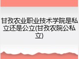 甘孜农业职业技术学院是私立还是公立(甘孜农院公私立)