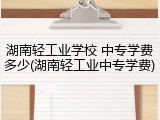 湖南轻工业学校 中专学费多少(湖南轻工业中专学费)