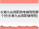 长春九台高职高考辅导班哪个好(长春九台高职辅导班)