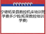 宁德柘荣县数控机床培训班学费多少钱(柘荣数控培训学费)