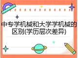 中专学机械和大学学机械的区别(学历层次差异)