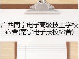 广西南宁电子高级技工学校宿舍(南宁电子技校宿舍)
