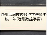 沧州运河技校数控学费多少钱一年(沧州数控学费)