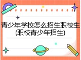 青少年学校怎么招生职校生(职校青少年招生)