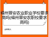 福州晋安农业职业学校要求高吗(福州晋安农职校要求高吗)