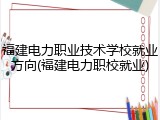 福建电力职业技术学校就业方向(福建电力职校就业)