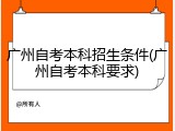 广州自考本科招生条件(广州自考本科要求)