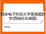 西安电子科技大学是谁题的字(西电校名谁题)