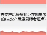 吉安产后康复师证在哪里考的(吉安产后康复师考证点)