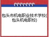 包头市机电职业技术学校(包头机电职校)