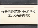 连云港经贸职业技术学校(连云港经贸职校)