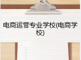 电商运营专业学校(电商学校)