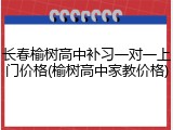 长春榆树高中补习一对一上门价格(榆树高中家教价格)