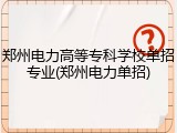 郑州电力高等专科学校单招专业(郑州电力单招)