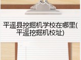 平遥县挖掘机学校在哪里(平遥挖掘机校址)