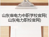 山东省电力中职学校官网(山东电力职校官网)