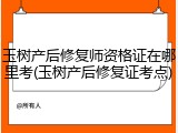 玉树产后修复师资格证在哪里考(玉树产后修复证考点)