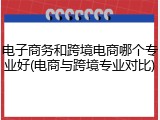 电子商务和跨境电商哪个专业好(电商与跨境专业对比)