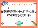 衡阳雁峰农业技术学校怎么样(雁峰农校如何)