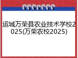 运城万荣县农业技术学校2025(万荣农校2025)