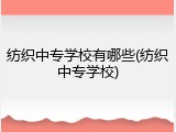 纺织中专学校有哪些(纺织中专学校)